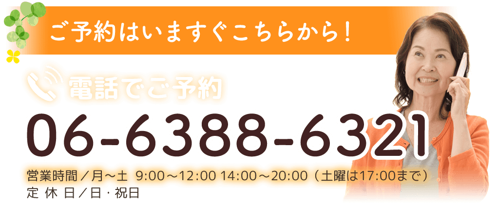 ご予約はいますぐこちらから！　電話でご予約 06-6388-6321 営業時間 月曜〜土曜 9:00〜12:00 月曜〜土曜 9:00〜12:00 14:00〜20:00（土曜日は17:00まで）　定休日　日曜日・祝日