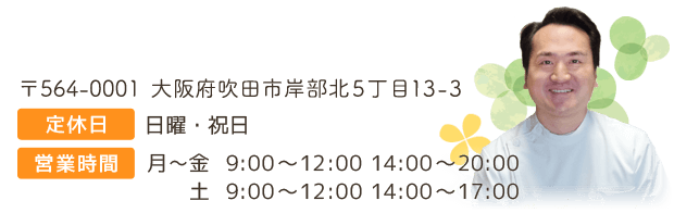 〒564-0001 大阪府吹田市岸部北5丁目13-3　岸部カイロプラクティック　定休日 日曜・祝日　営業時間　月〜金 9:00〜12:00 14:00〜20:00  土 9:00〜12:00 14:00〜17:00