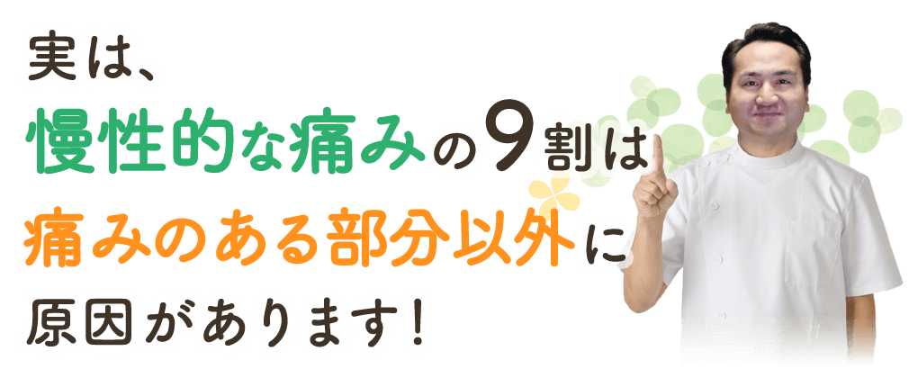 実は、慢性的な痛みの９割は痛みのある部分以外に原因があります！