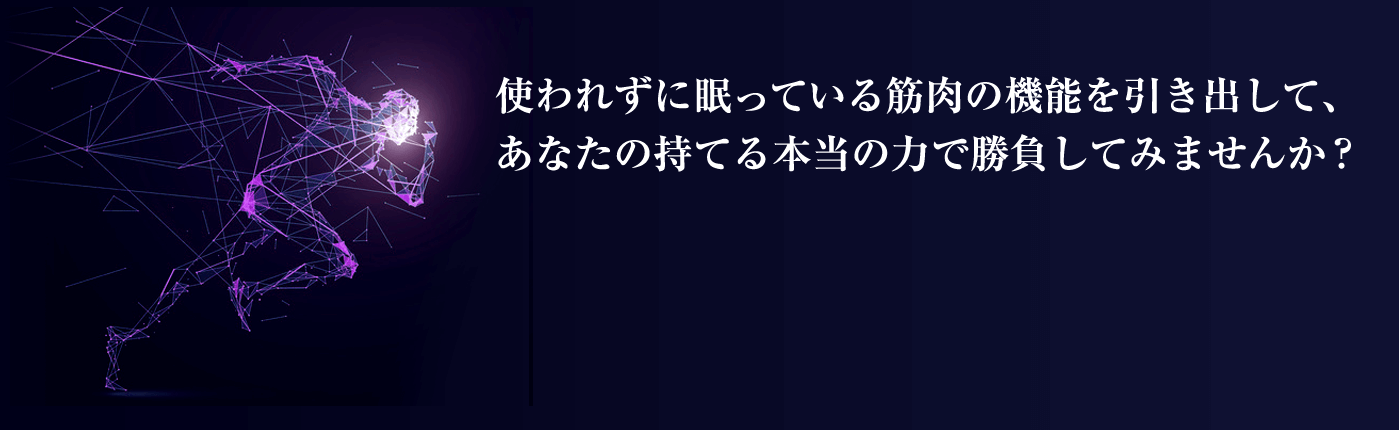 使われずに眠っている筋肉 の機能を引き出して、 あなたの持てる本当の力で 勝負してみませんか？