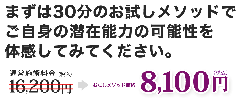 まずは３０分のお試しメソッドで、ご自身の潜在能力の可能性を体感してみてください。　　通常施術料金16,200円（税別）→お試しメソッド価格8,100円（税別）