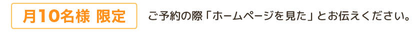 月10名様限定　ご予約の際「ホームページを見た」とお伝えください