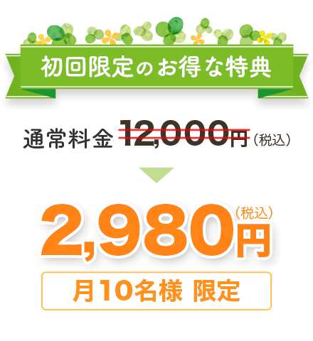 初回限定のお得な特典通常料金12,000円（税込）を　月10名様限定 2,980円（税込）